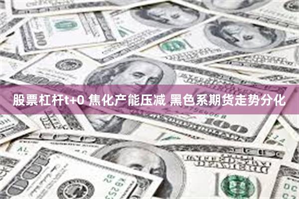 股票杠杆t+0 焦化产能压减 黑色系期货走势分化