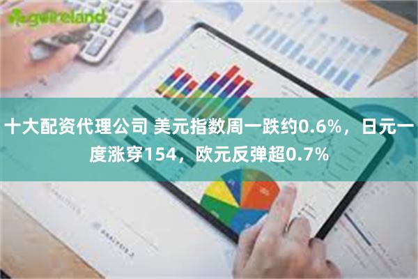 十大配资代理公司 美元指数周一跌约0.6%，日元一度涨穿154，欧元反弹超0.7%