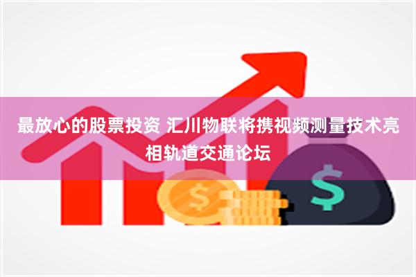 最放心的股票投资 汇川物联将携视频测量技术亮相轨道交通论坛