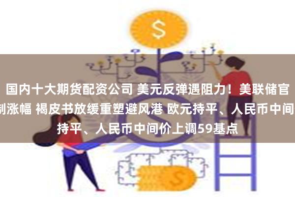 国内十大期货配资公司 美元反弹遇阻力！美联储官员“高鸽”抑制涨幅 褐皮书放缓重塑避风港 欧元持平、人民币中间价上调59基点