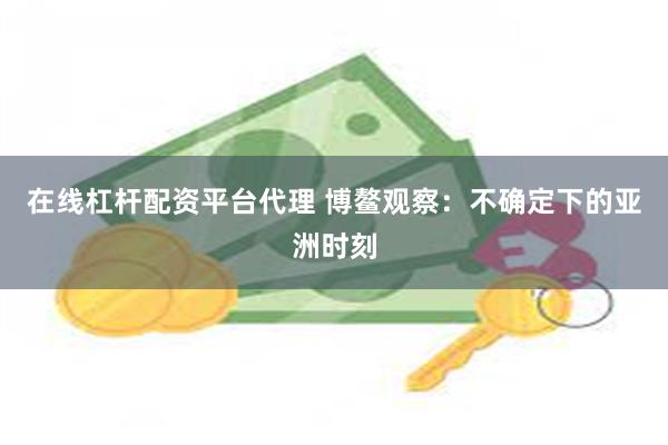 在线杠杆配资平台代理 博鳌观察：不确定下的亚洲时刻