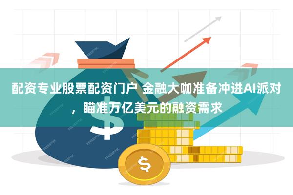 配资专业股票配资门户 金融大咖准备冲进AI派对，瞄准万亿美元的融资需求