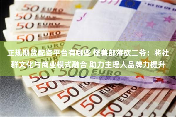 正规期货配资平台有哪些 怪兽部落砍二爷：将社群文化与商业模式融合 助力主理人品牌力提升