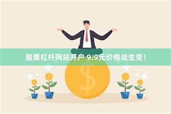 股票杠杆网站开户 9.9元价格战生变！
