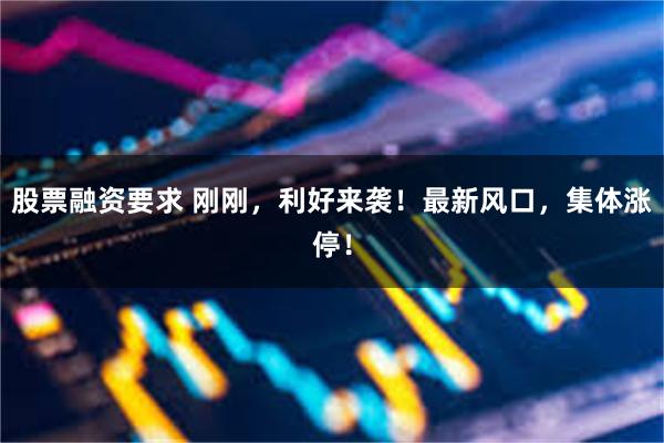 股票融资要求 刚刚，利好来袭！最新风口，集体涨停！