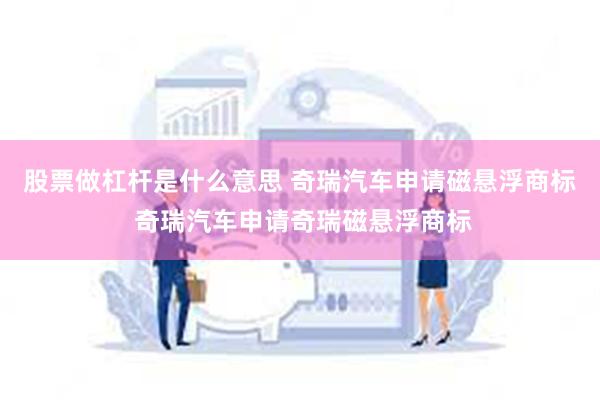 股票做杠杆是什么意思 奇瑞汽车申请磁悬浮商标 奇瑞汽车申请奇瑞磁悬浮商标