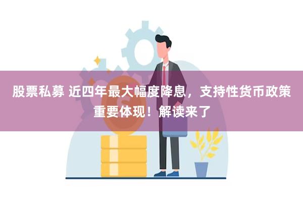 股票私募 近四年最大幅度降息，支持性货币政策重要体现！解读来了