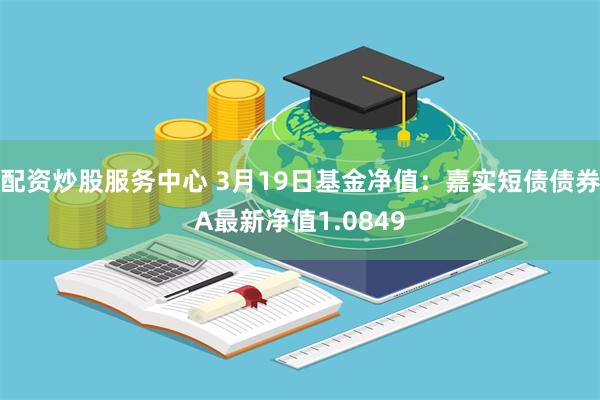 配资炒股服务中心 3月19日基金净值：嘉实短债债券A最新净值1.0849