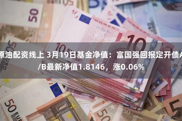 原油配资线上 3月19日基金净值：富国强回报定开债A/B最新净值1.8146，涨0.06%