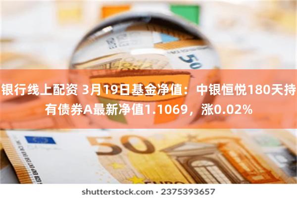 银行线上配资 3月19日基金净值：中银恒悦180天持有债券A最新净值1.1069，涨0.02%