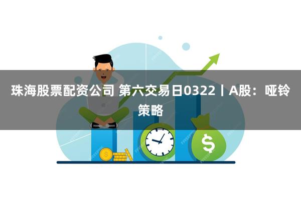 珠海股票配资公司 第六交易日0322丨A股：哑铃策略