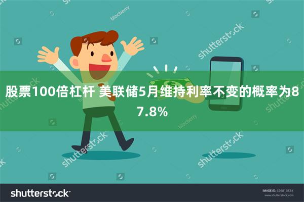 股票100倍杠杆 美联储5月维持利率不变的概率为87.8%