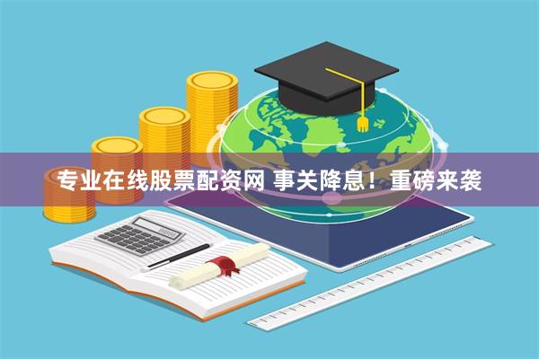专业在线股票配资网 事关降息！重磅来袭
