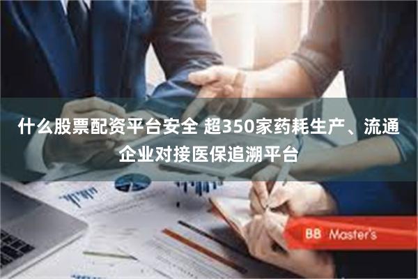 什么股票配资平台安全 超350家药耗生产、流通企业对接医保追溯平台