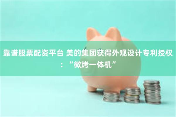 靠谱股票配资平台 美的集团获得外观设计专利授权：“微烤一体机”