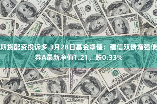 期货配资投诉多 3月28日基金净值：建信双债增强债券A最新净值1.21，跌0.33%