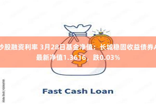 炒股融资利率 3月28日基金净值：长城稳固收益债券A最新净值1.3616，跌0.03%