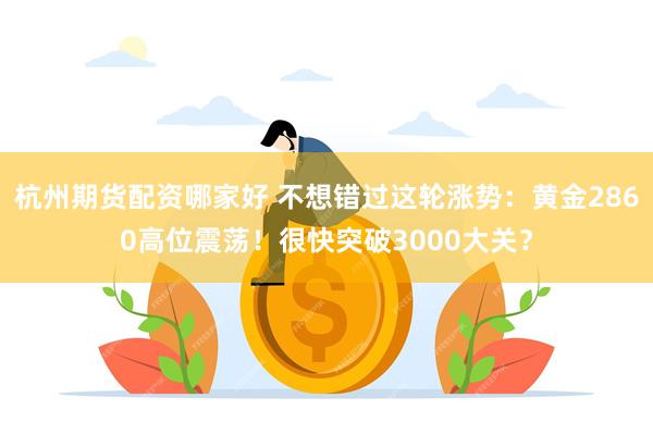 杭州期货配资哪家好 不想错过这轮涨势：黄金2860高位震荡！很快突破3000大关？