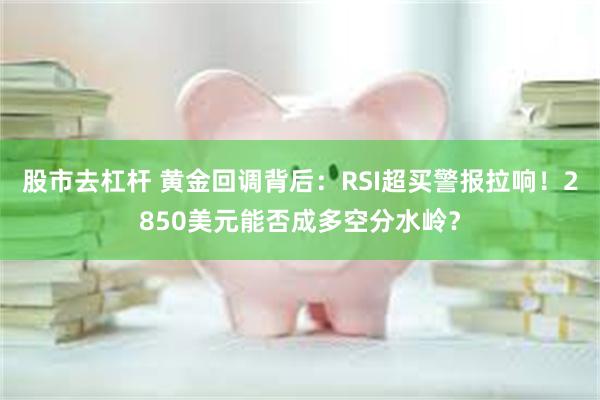 股市去杠杆 黄金回调背后：RSI超买警报拉响！2850美元能否成多空分水岭？