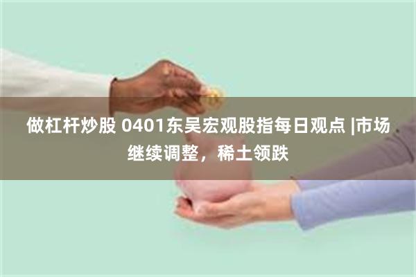 做杠杆炒股 0401东吴宏观股指每日观点 |市场继续调整，稀土领跌