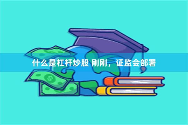 什么是杠杆炒股 刚刚，证监会部署