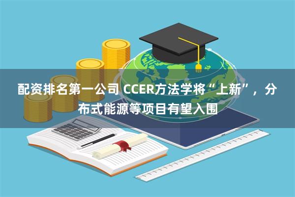 配资排名第一公司 CCER方法学将“上新”，分布式能源等项目有望入围