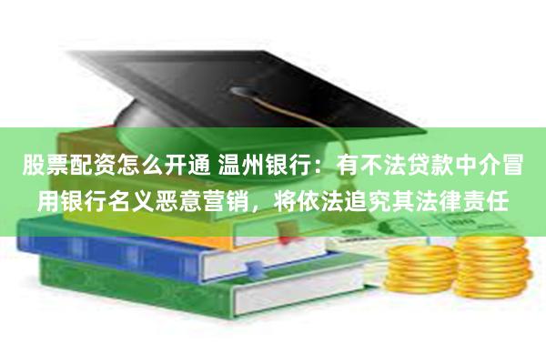 股票配资怎么开通 温州银行：有不法贷款中介冒用银行名义恶意营销，将依法追究其法律责任
