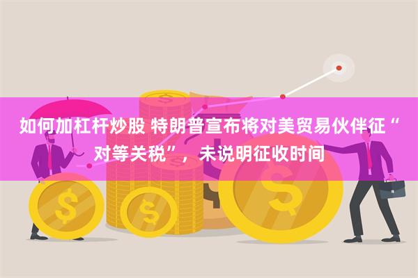 如何加杠杆炒股 特朗普宣布将对美贸易伙伴征“对等关税”，未说明征收时间