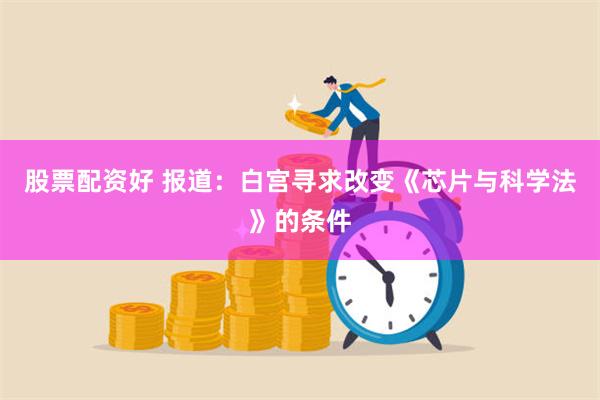 股票配资好 报道：白宫寻求改变《芯片与科学法》的条件
