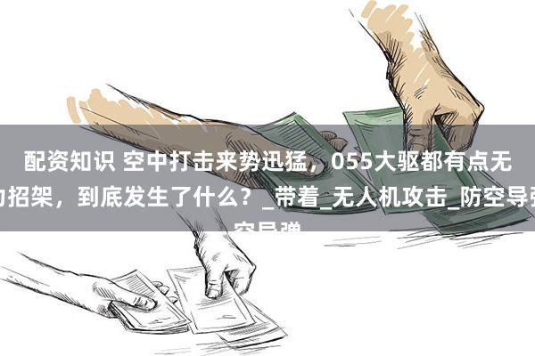 配资知识 空中打击来势迅猛，055大驱都有点无力招架，到底发生了什么？_带着_无人机攻击_防空导弹