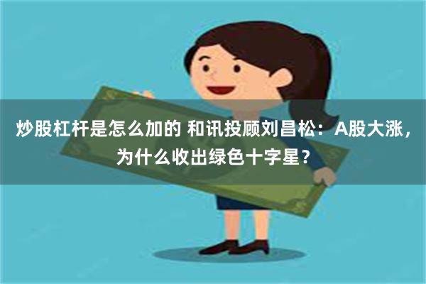 炒股杠杆是怎么加的 和讯投顾刘昌松：A股大涨，为什么收出绿色十字星？