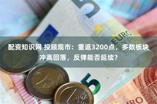 配资知识网 投顾观市：重返3200点，多数板块冲高回落，反弹能否延续？