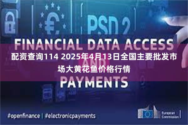 配资查询114 2025年4月13日全国主要批发市场大黄花鱼价格行情