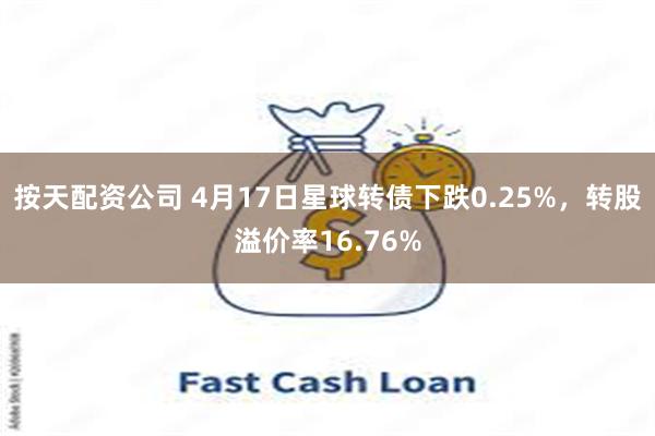 按天配资公司 4月17日星球转债下跌0.25%，转股溢价率16.76%