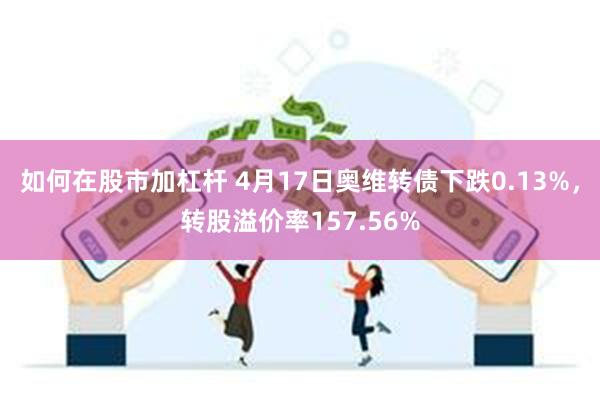 如何在股市加杠杆 4月17日奥维转债下跌0.13%，转股溢价率157.56%