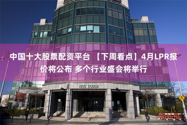 中国十大股票配资平台 【下周看点】4月LPR报价将公布 多个行业盛会将举行