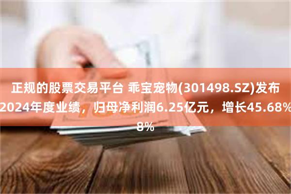 正规的股票交易平台 乖宝宠物(301498.SZ)发布2024年度业绩，归母净利润6.25亿元，增长45.68%