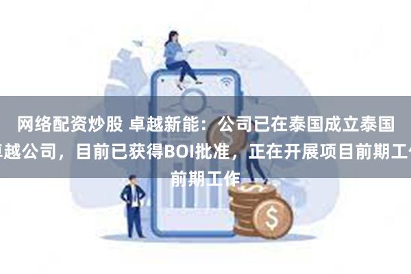 网络配资炒股 卓越新能：公司已在泰国成立泰国卓越公司，目前已获得BOI批准，正在开展项目前期工作