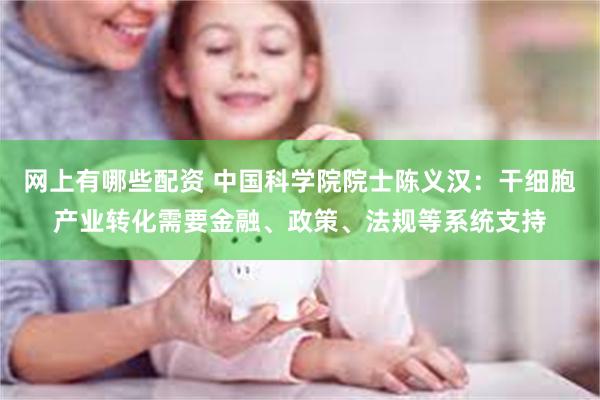 网上有哪些配资 中国科学院院士陈义汉：干细胞产业转化需要金融、政策、法规等系统支持