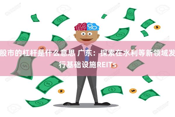 股市的杠杆是什么意思 广东：探索在水利等新领域发行基础设施REITs