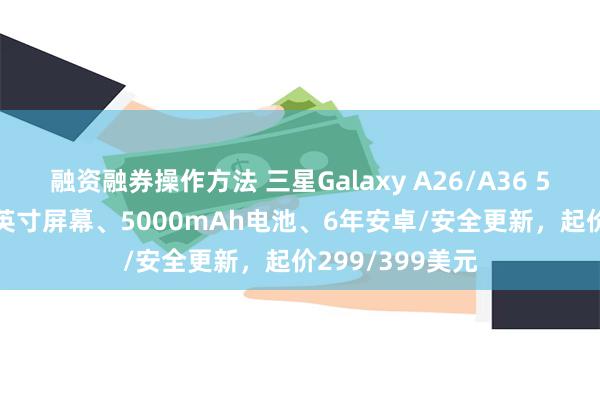 融资融券操作方法 三星Galaxy A26/A36 5G手机发布6.7英寸屏幕、5000mAh电池、6年安卓/安全更新，起价299/399美元