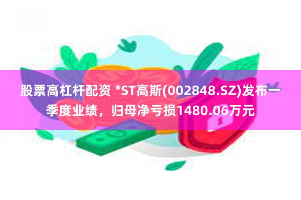 股票高杠杆配资 *ST高斯(002848.SZ)发布一季度业绩，归母净亏损1480.06万元