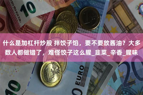 什么是加杠杆炒股 拌饺子馅，要不要放酱油？大多数人都做错了，难怪饺子这么腥_韭菜_辛香_腥味