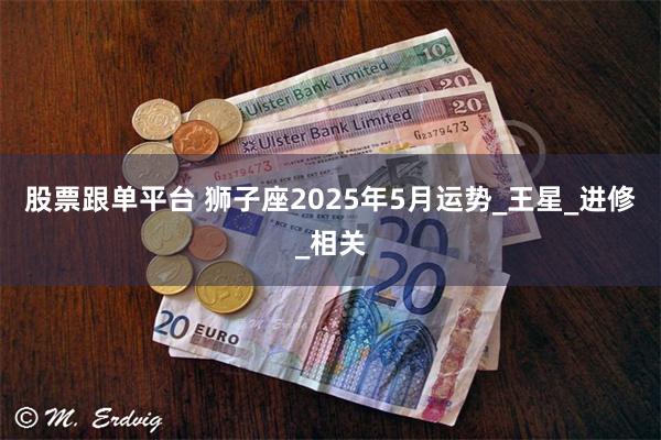股票跟单平台 狮子座2025年5月运势_王星_进修_相关
