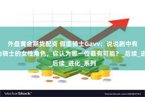 外盘黄金期货配资 假面骑士Gavv：说说剧中有可能成为骑士的女性角色，你认为哪一位最有可能？_后续_进化_系列