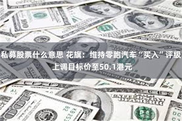 私募股票什么意思 花旗：维持零跑汽车“买入”评级 上调目标价至50.1港元