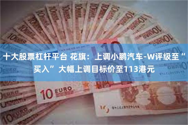 十大股票杠杆平台 花旗：上调小鹏汽车-W评级至“买入” 大幅上调目标价至113港元