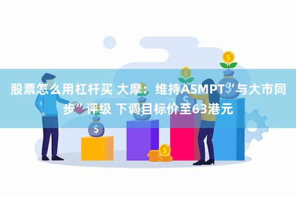 股票怎么用杠杆买 大摩：维持ASMPT“与大市同步”评级 下调目标价至63港元