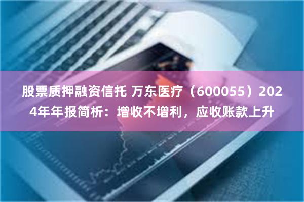 股票质押融资信托 万东医疗（600055）2024年年报简析：增收不增利，应收账款上升