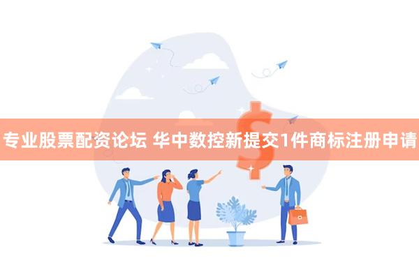 专业股票配资论坛 华中数控新提交1件商标注册申请
